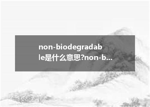 non-biodegradable是什么意思?non-biodegradable怎么发音?non-biodegradable的解释和用法