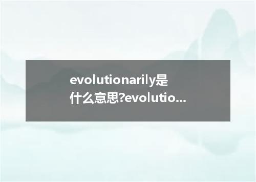 evolutionarily是什么意思?evolutionarily怎么发音?evolutionarily的解释和用法
