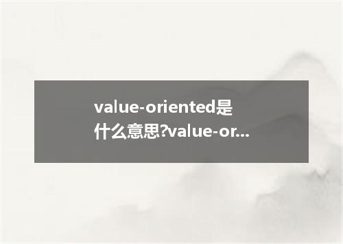 value-oriented是什么意思?value-oriented怎么发音?value-oriented的解释和用法