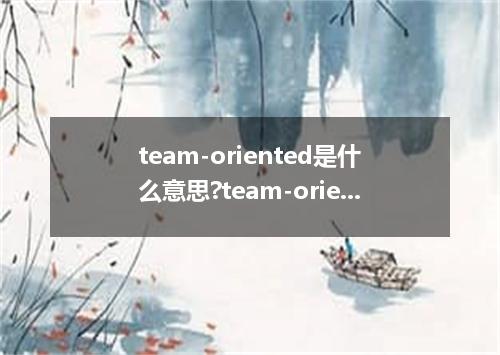 team-oriented是什么意思?team-oriented怎么发音?team-oriented的解释和用法