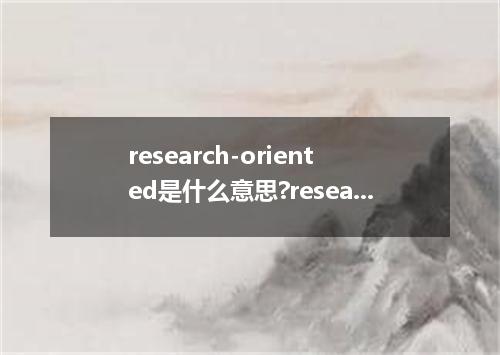 research-oriented是什么意思?research-oriented怎么发音?research-oriented的解释和用法