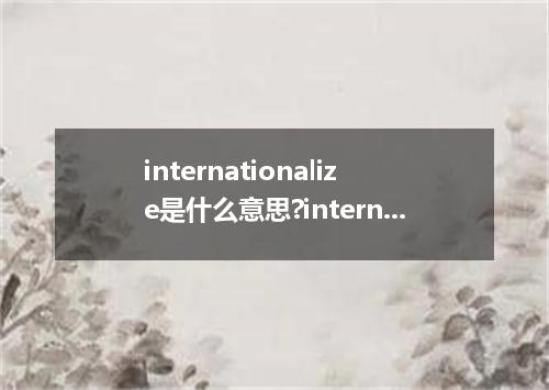 internationalize是什么意思?internationalize怎么发音?internationalize的解释和用法
