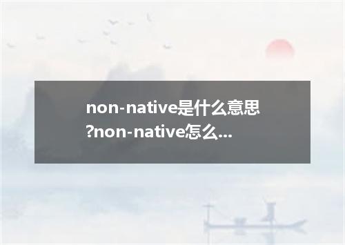 non-native是什么意思?non-native怎么发音?non-native的解释和用法