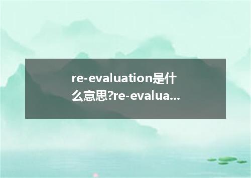 re-evaluation是什么意思?re-evaluation怎么发音?re-evaluation的解释和用法