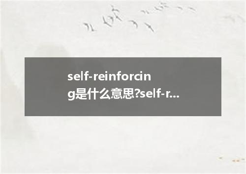 self-reinforcing是什么意思?self-reinforcing怎么发音?self-reinforcing的解释和用法