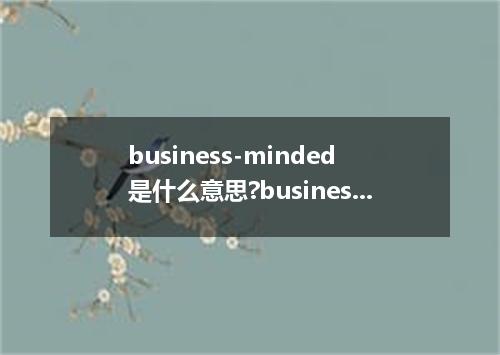 business-minded是什么意思?business-minded怎么发音?business-minded的解释和用法