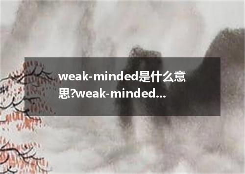 weak-minded是什么意思?weak-minded怎么发音?weak-minded的解释和用法