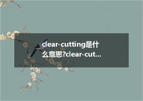 clear-cutting是什么意思?clear-cutting怎么发音?clear-cutting的解释和用法