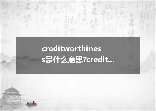 creditworthiness是什么意思?creditworthiness怎么发音?creditworthiness的解释和用法