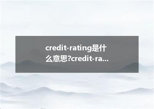 credit-rating是什么意思?credit-rating怎么发音?credit-rating的解释和用法