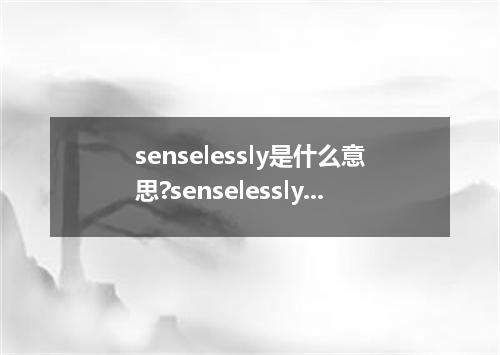 senselessly是什么意思?senselessly怎么发音?senselessly的解释和用法