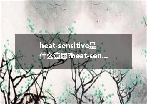 heat-sensitive是什么意思?heat-sensitive怎么发音?heat-sensitive的解释和用法