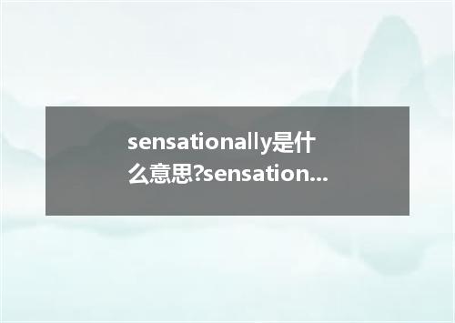 sensationally是什么意思?sensationally怎么发音?sensationally的解释和用法