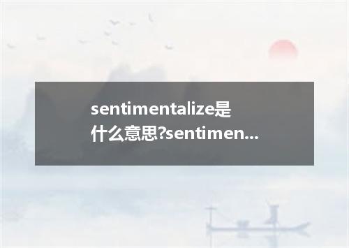sentimentalize是什么意思?sentimentalize怎么发音?sentimentalize的解释和用法