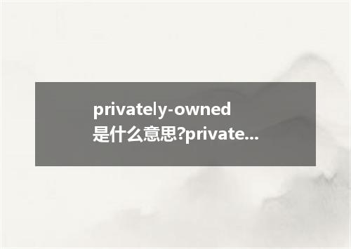 privately-owned是什么意思?privately-owned怎么发音?privately-owned的解释和用法