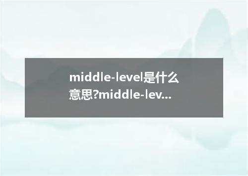 middle-level是什么意思?middle-level怎么发音?middle-level的解释和用法