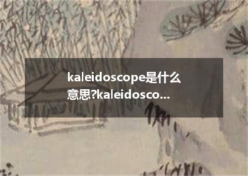 kaleidoscope是什么意思?kaleidoscope怎么发音?kaleidoscope的解释和用法