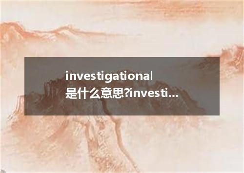 investigational是什么意思?investigational怎么发音?investigational的解释和用法