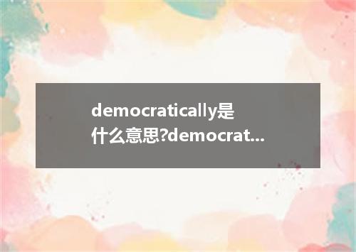 democratically是什么意思?democratically怎么发音?democratically的解释和用法