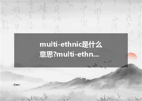 multi-ethnic是什么意思?multi-ethnic怎么发音?multi-ethnic的解释和用法