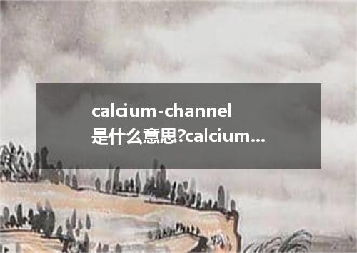 calcium-channel是什么意思?calcium-channel怎么发音?calcium-channel的解释和用法