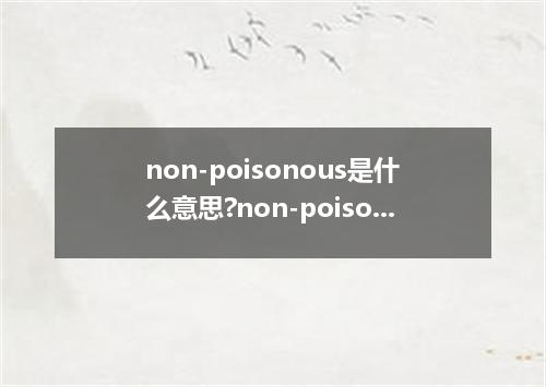 non-poisonous是什么意思?non-poisonous怎么发音?non-poisonous的解释和用法