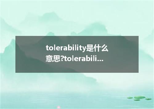 tolerability是什么意思?tolerability怎么发音?tolerability的解释和用法
