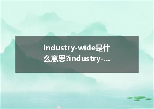industry-wide是什么意思?industry-wide怎么发音?industry-wide的解释和用法