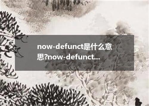 now-defunct是什么意思?now-defunct怎么发音?now-defunct的解释和用法