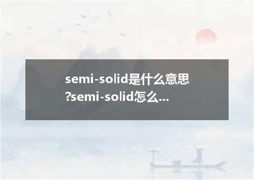 semi-solid是什么意思?semi-solid怎么发音?semi-solid的解释和用法