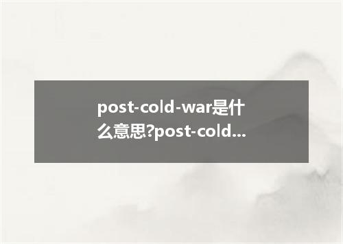 post-cold-war是什么意思?post-cold-war怎么发音?post-cold-war的解释和用法
