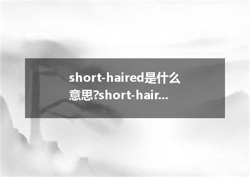 short-haired是什么意思?short-haired怎么发音?short-haired的解释和用法