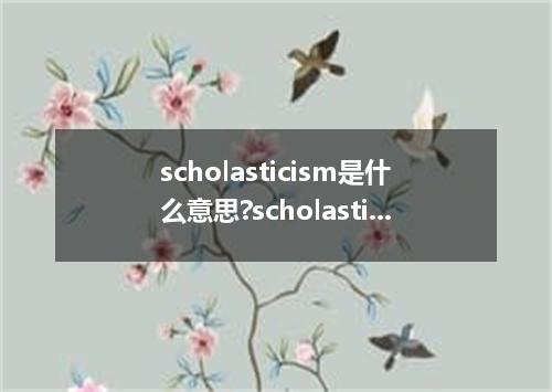 scholasticism是什么意思?scholasticism怎么发音?scholasticism的解释和用法
