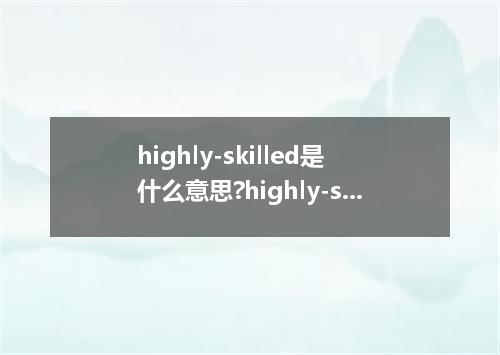 highly-skilled是什么意思?highly-skilled怎么发音?highly-skilled的解释和用法