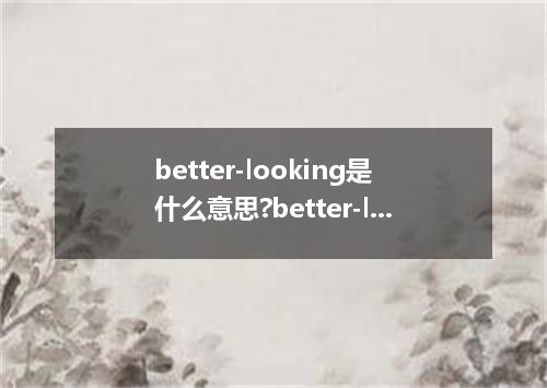 better-looking是什么意思?better-looking怎么发音?better-looking的解释和用法
