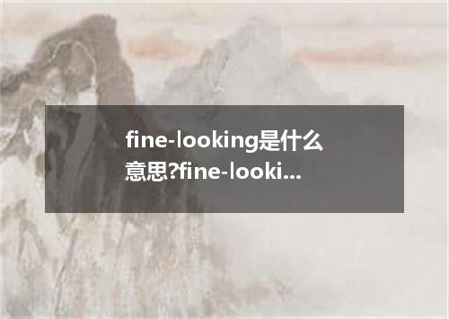 fine-looking是什么意思?fine-looking怎么发音?fine-looking的解释和用法