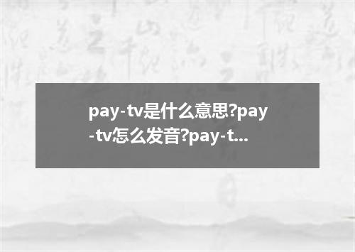 pay-tv是什么意思?pay-tv怎么发音?pay-tv的解释和用法