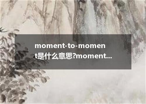 moment-to-moment是什么意思?moment-to-moment怎么发音?moment-to-moment的解释和用法