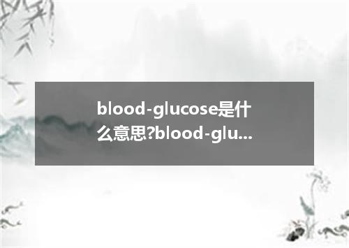 blood-glucose是什么意思?blood-glucose怎么发音?blood-glucose的解释和用法