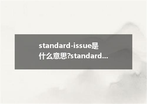 standard-issue是什么意思?standard-issue怎么发音?standard-issue的解释和用法