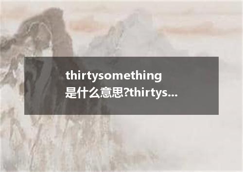 thirtysomething是什么意思?thirtysomething怎么发音?thirtysomething的解释和用法