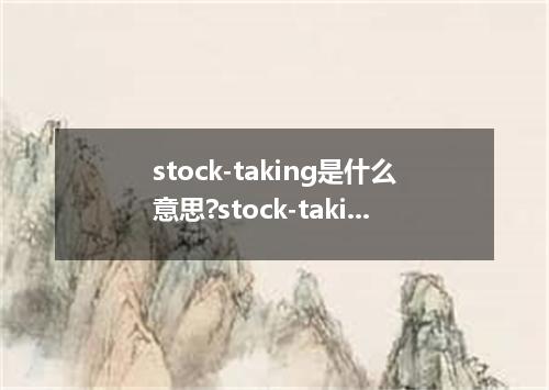stock-taking是什么意思?stock-taking怎么发音?stock-taking的解释和用法
