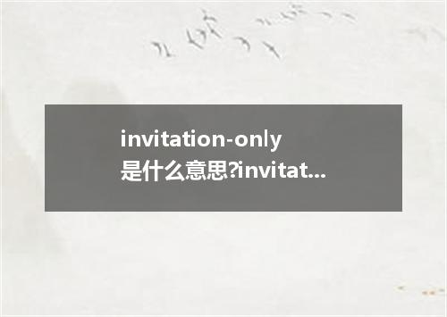 invitation-only是什么意思?invitation-only怎么发音?invitation-only的解释和用法