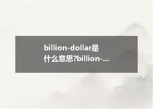 billion-dollar是什么意思?billion-dollar怎么发音?billion-dollar的解释和用法