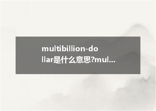 multibillion-dollar是什么意思?multibillion-dollar怎么发音?multibillion-dollar的解释和用法