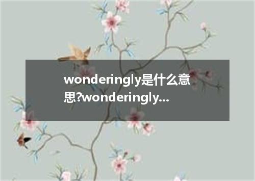wonderingly是什么意思?wonderingly怎么发音?wonderingly的解释和用法
