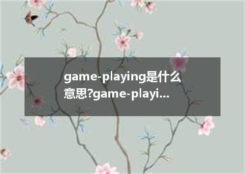 game-playing是什么意思?game-playing怎么发音?game-playing的解释和用法