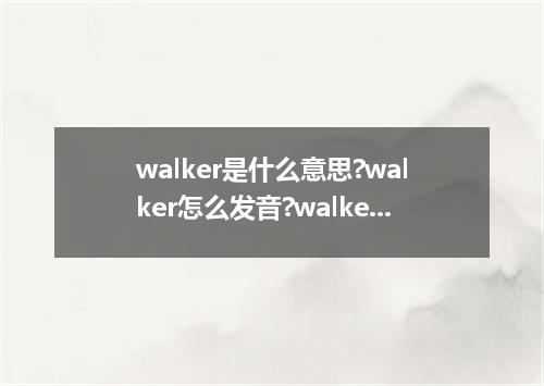 walker是什么意思?walker怎么发音?walker的解释和用法