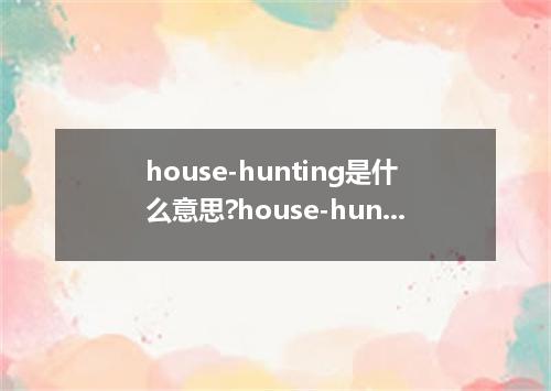 house-hunting是什么意思?house-hunting怎么发音?house-hunting的解释和用法