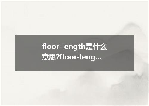 floor-length是什么意思?floor-length怎么发音?floor-length的解释和用法